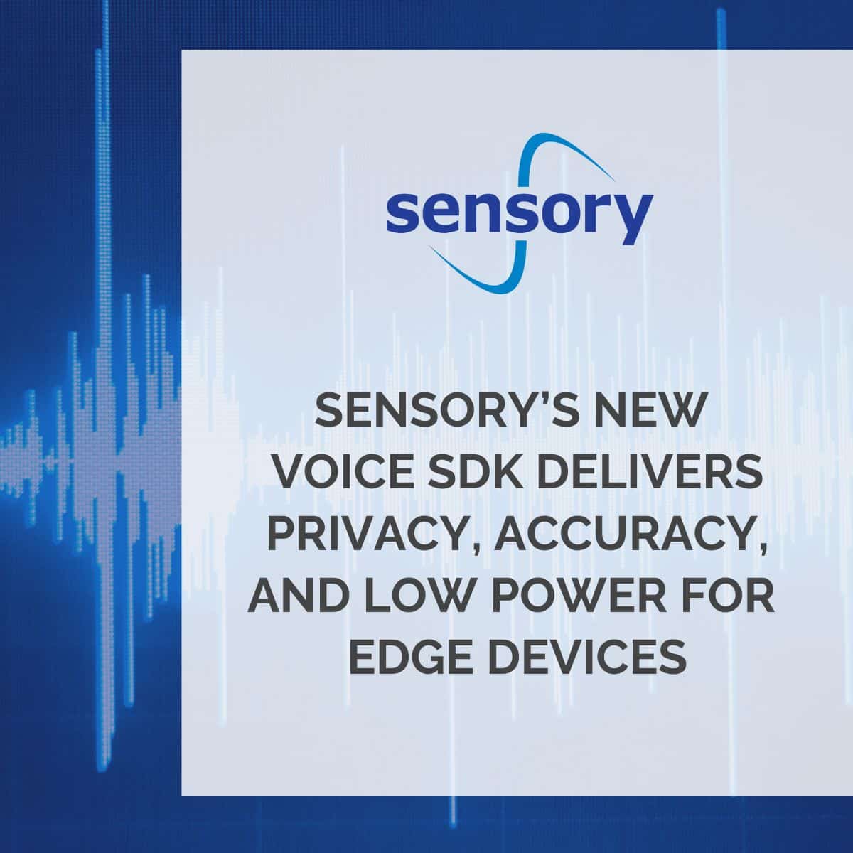 Sensory’s New Voice SDK Delivers Privacy, Accuracy, and Low Power for Edge Devices